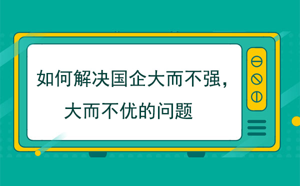 如何解决国企大而不强，大而不优的问题